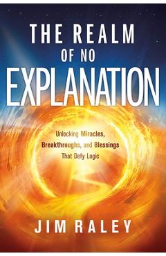 Coperta cărții 'The Realm of No Explanation: Unlocking Miracles, Breakthroughs, and Blessings That Defy Logic - Jim Raley'