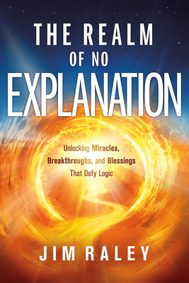 The Realm of No Explanation: Unlocking Miracles, Breakthroughs, and Blessings That Defy Logic - Jim Raley