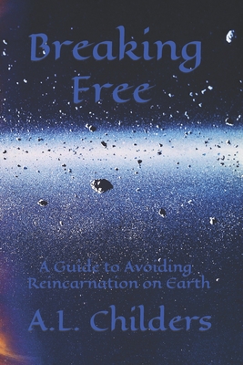 Breaking Free: A Guide to Avoiding Reincarnation on Earth - A. L. Childers