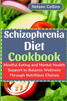 Schizophrenia Diet Cookbook: Mindful Eating and Mental Health Support to Balance Wellness Through Nutritious Choices - Nelson Collins