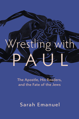 Wrestling with Paul: The Apostle, His Readers, and the Fate of the Jews - Sarah Emanuel