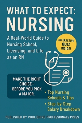 What to Expect: Nursing: A Real-World Guide to Nursing School, NCLEX Prep, and Choosing the Right Career Path - Publishing Professionals Press