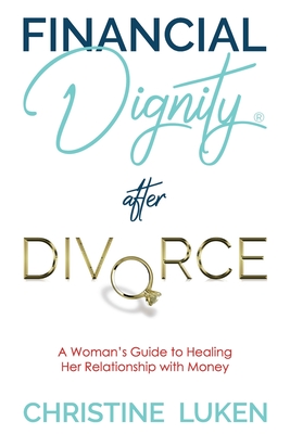 Financial Dignity After Divorce: A Woman's Guide to Healing Her Relationship with Money - Christine Luken