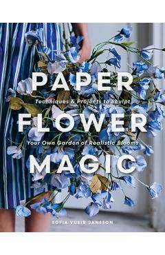 Coperta cărții 'Paper Flower Magic: Techniques & Projects to Sculpt Your Own Garden of Realistic Blooms - Sofia Vusir Jansson'