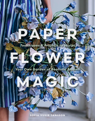 Coperta cărții 'Paper Flower Magic: Techniques & Projects to Sculpt Your Own Garden of Realistic Blooms - Sofia Vusir Jansson'