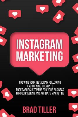 Instagram Marketing: Growing Your Instagram Following And Turning Them Into Profitable Customers For Your Business Through Selling and Affi - Brad Tiller