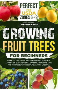 Poza produsului Growing Fruit Trees For Beginners: Grow Delicious Fruit Naturally in USDA Zones 6-8. A Hands-On Guide For Small Gardens, Home Orchards, And a More Sel - Sienna Greenfell