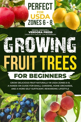 Growing Fruit Trees For Beginners: Grow Delicious Fruit Naturally in USDA Zones 6-8. A Hands-On Guide For Small Gardens, Home Orchards, And a More Sel - Sienna Greenfell