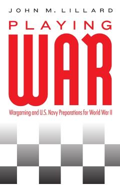 Playing War: Wargaming and U.S. Navy Preparations for World War II - John M. Lillard