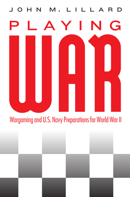 Playing War: Wargaming and U.S. Navy Preparations for World War II - John M. Lillard