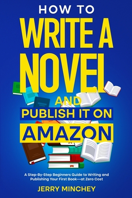 How to Write a Novel and Publish It on Amazon: A Step-By-Step Beginner's Guide to Writing and Publishing Your First Book-at Zero Cost - Jerry Minchey