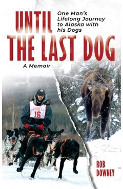 Coperta cărții 'Until The Last Dog: One Man's Lifelong Journey to Alaska with His Dogs - Rob Downey'