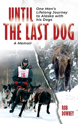 Until The Last Dog: One Man's Lifelong Journey to Alaska with His Dogs - Rob Downey