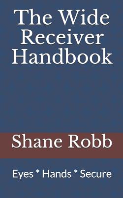 The Wide Receiver Handbook: Eyes * Hands * Secure - Shane Robb