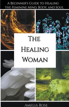 Coperta cărții 'The Healing Woman: A Beginner's Guide to Healing the Feminine Mind, Body, and Soul - Amelia Rose'