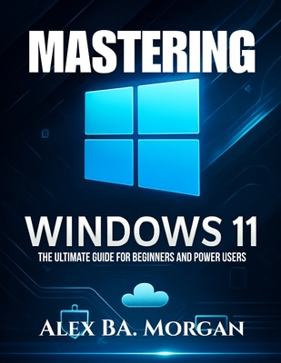 Coperta cărții 'Mastering Windows 11: The Ultimate Guide for Beginners and Power Users - Alex Ba Morgan'
