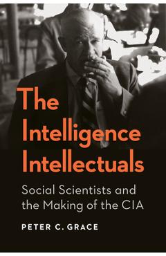 Poza produsului The Intelligence Intellectuals: Social Scientists and the Making of the CIA - Peter C. Grace