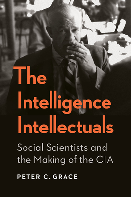 The Intelligence Intellectuals: Social Scientists and the Making of the CIA - Peter C. Grace
