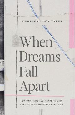 When Dreams Fall Apart: How Unanswered Prayers Can Deepen Your Intimacy with God - Jennifer Lucy Tyler
