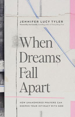 When Dreams Fall Apart: How Unanswered Prayers Can Deepen Your Intimacy with God - Jennifer Lucy Tyler