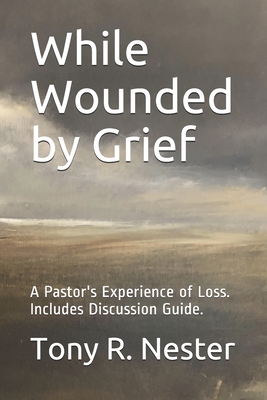 While Wounded by Grief: A Pastor's Experience of Loss - Tony R. Nester