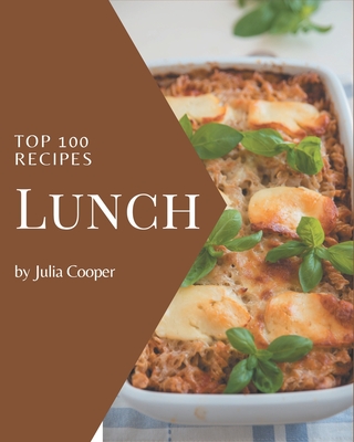 Top 100 Lunch Recipes: Let's Get Started with The Best Lunch Cookbook! - Julia Cooper