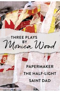 Three Plays by Monica Wood: Papermaker, the Half-Light, Saint Dad - Monica Wood