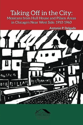Taking Off in the City: Mexicans from Hull House and Pilsen Areas in Chicago's Near West Side, 1910-1960 - Antonio P. Delgado