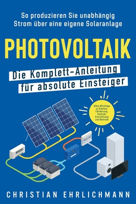 Photovoltaik - Die Komplett-Anleitung für absolute Einsteiger: So produzieren Sie unabhängig Strom über eine eigene Solaranlage. Alles Wichtige zu Kos - Christian Ehrlichmann