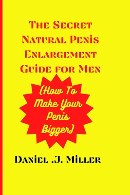The secret Natural Penis Enlargement Guide For men: How to make your Penis bigger - Daniel J. Miller