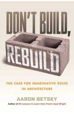 Don't Build, Rebuild: The Case for Imaginative Reuse in Architecture - Aaron Betsky