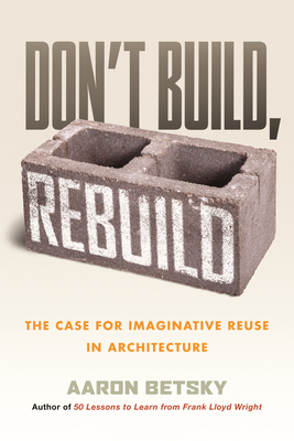 Don't Build, Rebuild: The Case for Imaginative Reuse in Architecture - Aaron Betsky
