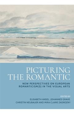 Poza produsului Picturing the Romantic: New Perspectives on European Romanticism(s) in the Visual Arts - Elisabeth Ansel