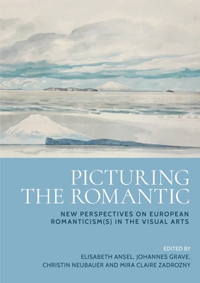 Picturing the Romantic: New Perspectives on European Romanticism(s) in the Visual Arts - Elisabeth Ansel