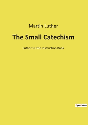 The Small Catechism: Luther's Little Instruction Book - Martin Luther