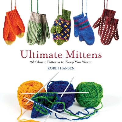 Ultimate Mittens: 28 Classic Patterns to Keep You Warm - Robin Hansen