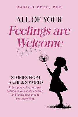 All of Your Feelings are Welcome: Stories from a child's world to bring tears to your eyes, healing to your inner children, and loving presence to you - Marion Rose