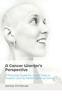A Cancer Warrior's Perspective: A Practical Guide for Loved Ones to Support Young Adults Fighting Cancer - Janice Armbrust