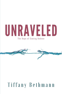 Unraveled: The Hope of Coming Undone - Tiffany Bethmann