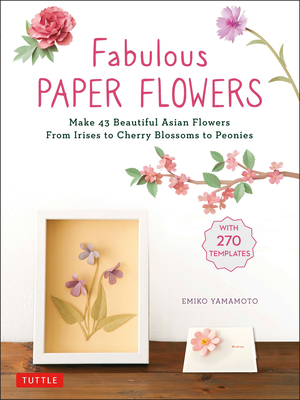 Fabulous Paper Flowers: Make 43 Beautiful Asian Flowers - From Irises to Cherry Blossoms to Peonies (with 270 Tracing Templates) - Emiko Yamamoto