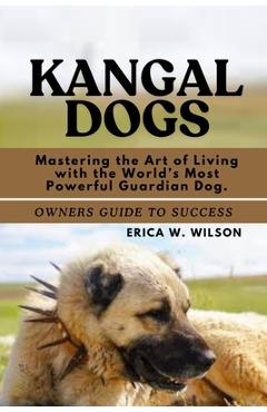 Poza produsului Kangal Dogs: Mastering the Art of Living with the World's Most Powerful Guardian Dog. - Erica W. Wilson