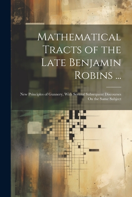 Mathematical Tracts of the Late Benjamin Robins ...: New Principles of Gunnery, With Several Subsequent Discourses On the Same Subject -