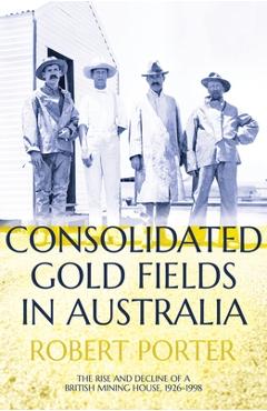 Coperta cărții 'Consolidated Gold Fields in Australia: The Rise and Decline of a British Mining House, 1926-1998 - Robert Porter'