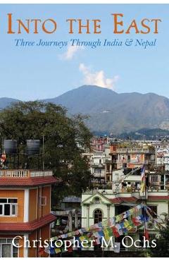 Poza produsului Into The East: Three Journeys Through India & Nepal - Christopher M. Ochs