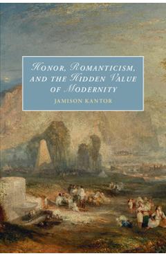 Coperta cărții 'Honor, Romanticism, and the Hidden Value of Modernity - Jamison Kantor'
