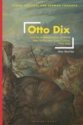 Otto Dix and the Memorialization of World War I in German Visual Culture, 1914-1936 - Ann Murray
