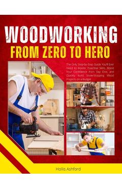Coperta cărții 'Woodworking from Zero to Hero: The Only Step-by-Step Guide You'll Ever Need to Master Essential Skills, Boost Your'