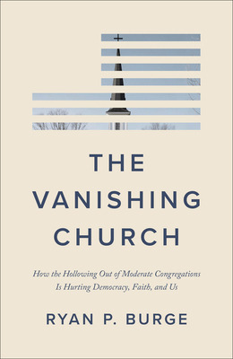 The Vanishing Church: How the Hollowing Out of Moderate Congregations Is Hurting Democracy, Faith, and Us - Ryan P. Burge