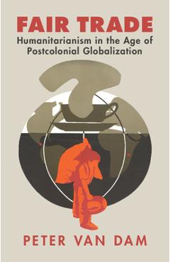 Coperta cărții 'Fair Trade: Humanitarianism in the Age of Postcolonial Globalization - Peter Van Dam'