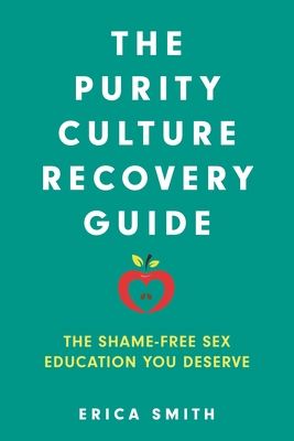 The Purity Culture Recovery Guide: The Shame-Free Sex Education You Deserve - Erica Smith